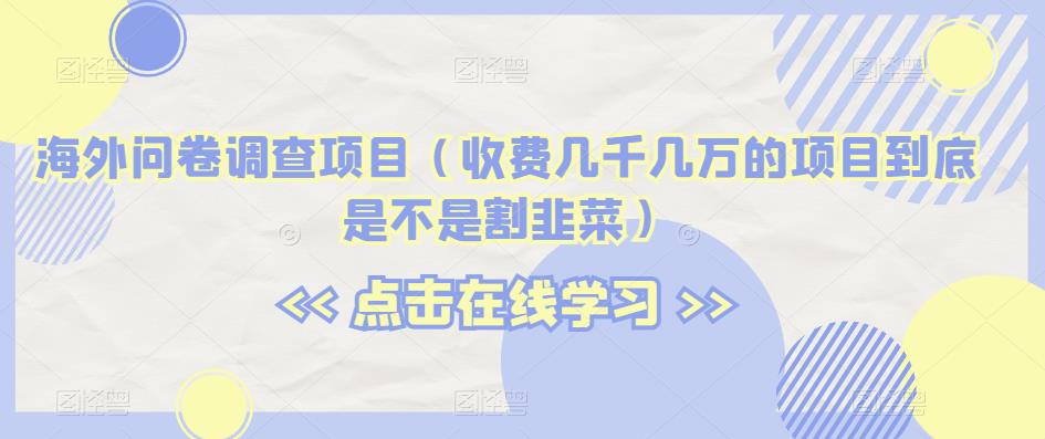 海外问卷调查项目（收费几千几万的项目到底是不是割韭菜）【揭秘】-氢气球网创资源库