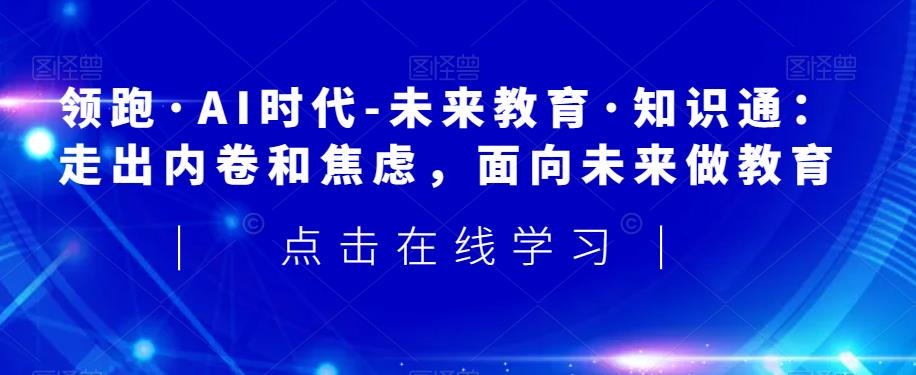 领跑·AI时代-未来教育·知识通：走出内卷和焦虑，面向未来做教育-氢气球网创资源库