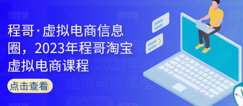 程哥·虚拟电商信息圈，2023年程哥淘宝虚拟电商课程-氢气球网创资源库