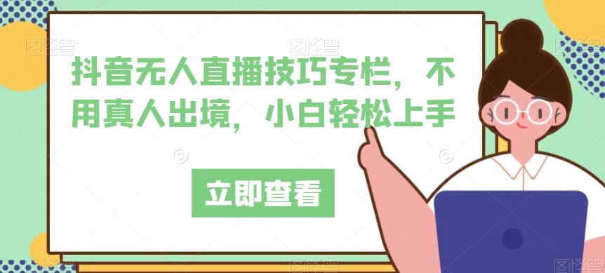 抖音无人直播技巧专栏，不用真人出境，小白轻松上手-氢气球网创资源库