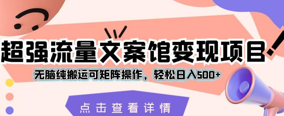 超强流量文案馆变现项目，无脑纯搬运可矩阵操作，轻松日入500+【揭秘】-氢气球网创资源库