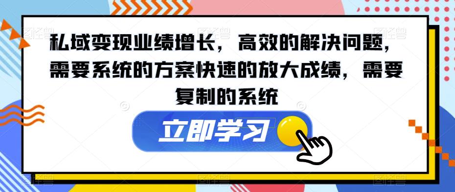 私域变现业绩增长，高效的解决问题，需要系统的方案快速的放大成绩，需要复制的系统-氢气球网创资源库