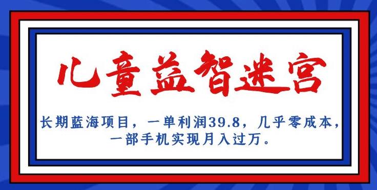 长期蓝海项目，儿童益智迷宫，一单利润39.8，几乎零成本，一部手机实现月入过万-氢气球网创资源库