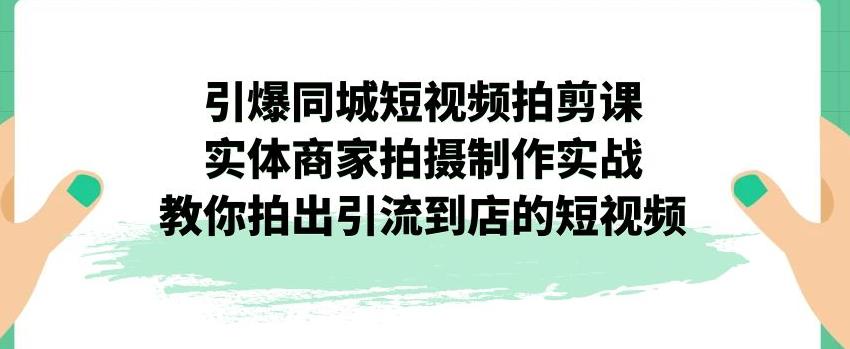 引爆同城短视频拍剪课，实体商家拍摄制作实战，教你拍出引流到店的短视频-氢气球网创资源库