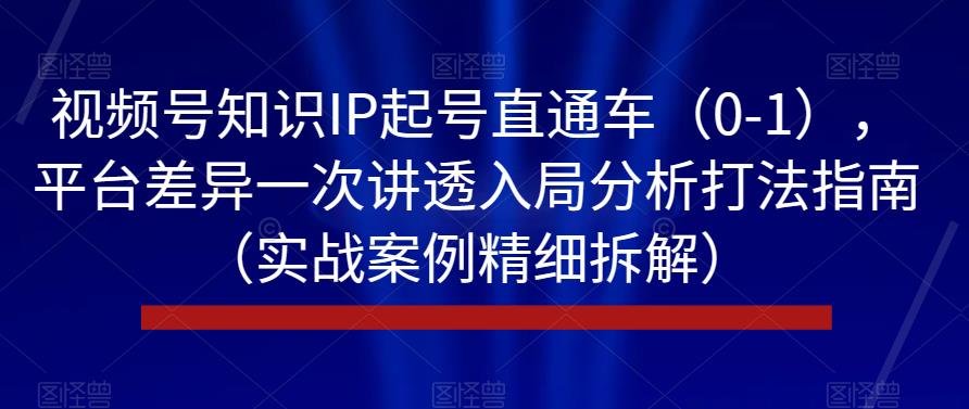 视频号知识IP起号直通车（0-1），平台差异一次讲透入局分析打法指南（实战案例精细拆解）-氢气球网创资源库