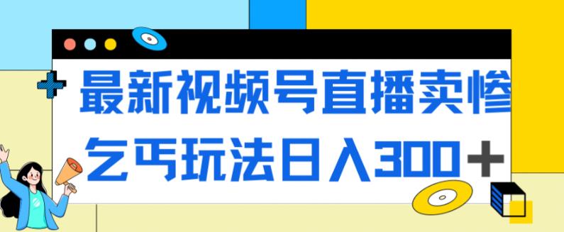最新视频号直播卖惨乞讨玩法，流量嘎嘎滴，轻松日入300+-氢气球网创资源库