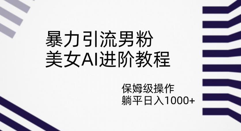 暴力引流男粉，美女AI进阶教程，保姆级操作，躺平日入1000+【揭秘】-氢气球网创资源库