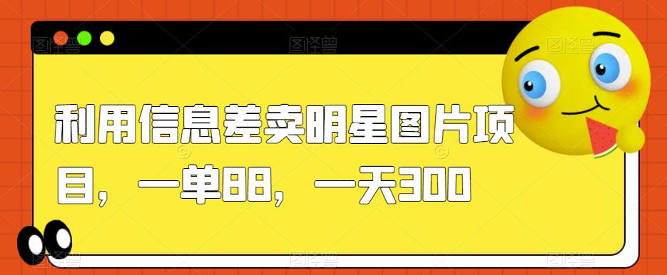 利用信息差卖明星图片项目，一单88，一天300【揭秘】-氢气球网创资源库