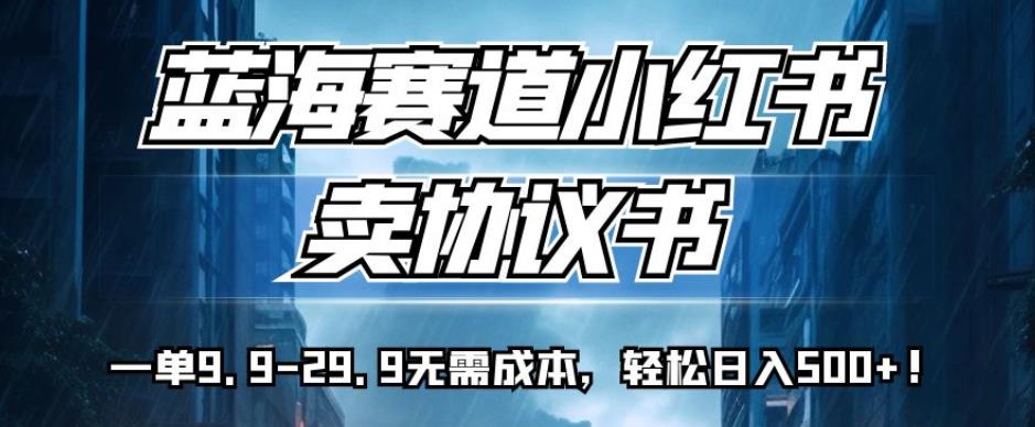 蓝海赛道小红书卖协议书，一单9.9-29.9无需成本，轻松日入500+!【揭秘】-氢气球网创资源库