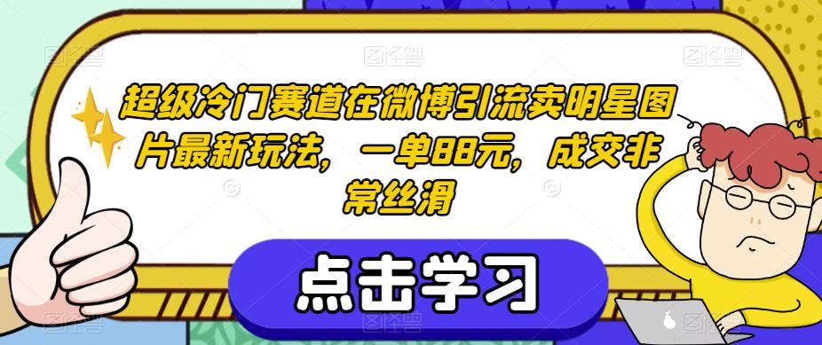 超级冷门赛道在微博引流卖明星图片最新玩法，一单88元，成交非常丝滑【揭秘】-氢气球网创资源库