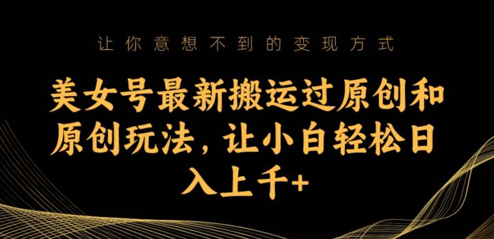 美女号最新搬运过原创和原创玩法，让小白轻松日入上千+【揭秘】-氢气球网创资源库