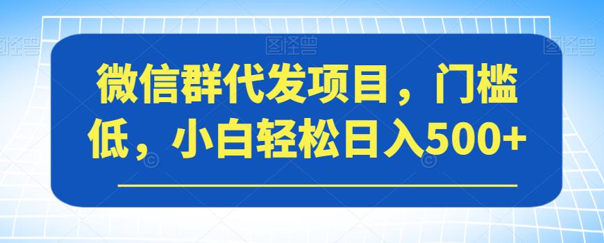 微信群代发项目，门槛低，小白轻松日入500+【揭秘】-氢气球网创资源库