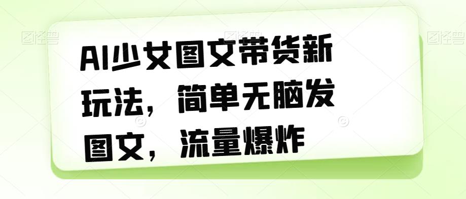 AI少女图文带货新玩法，简单无脑发图文，流量爆炸【揭秘】-氢气球网创资源库