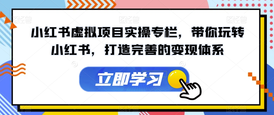 小红书虚拟项目实操专栏，带你玩转小红书，打造完善的变现体系-氢气球网创资源库