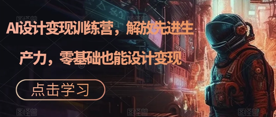 AI设计变现训练营，解放先进生产力，零基础也能设计变现-氢气球网创资源库