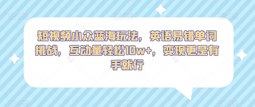 短视频小众蓝海玩法，英语易错单词挑战，互动量轻松10w+，变现更是有手就行【揭秘】-氢气球网创资源库