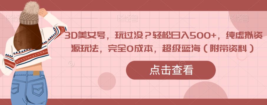 3D美女号，玩过没？轻松日入500+，纯虚拟资源玩法，完全0成本，超级蓝海（附带资料）-氢气球网创资源库