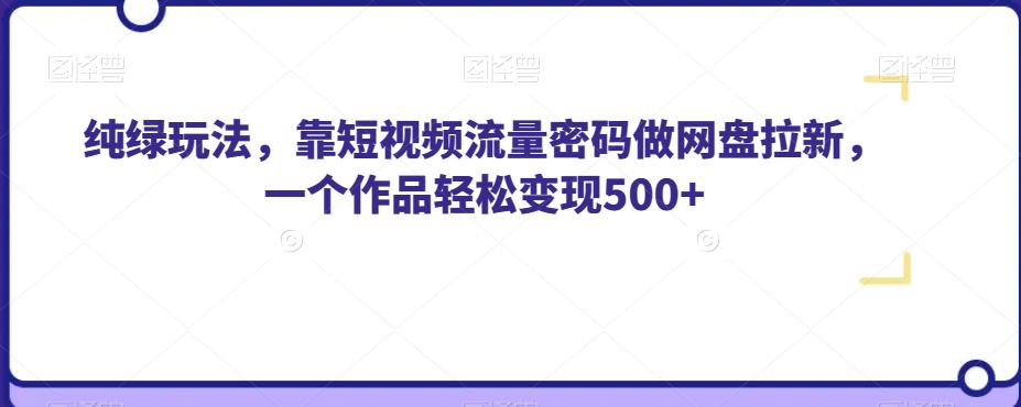 纯绿玩法，靠短视频流量密码做网盘拉新，一个作品轻松变现500+【揭秘】-氢气球网创资源库