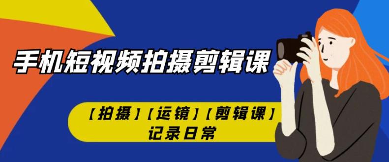 手机短视频-拍摄剪辑课【拍摄】【运镜】【剪辑课】记录日常-氢气球网创资源库