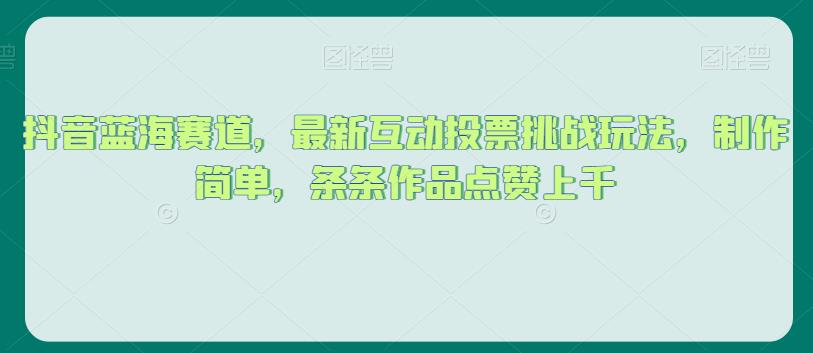 抖音蓝海赛道，最新互动投票挑战玩法，制作简单，条条作品点赞上千【揭秘】-氢气球网创资源库