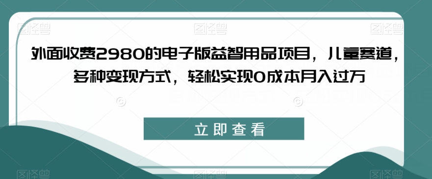 外面收费2980的电子版益智用品项目，儿童赛道，多种变现方式，轻松实现0成本月入过万【揭秘】-氢气球网创资源库
