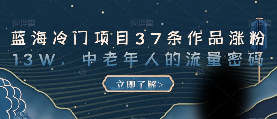 蓝海冷门项目37条作品涨粉13W，中老年人的流量密码【揭秘】-氢气球网创资源库