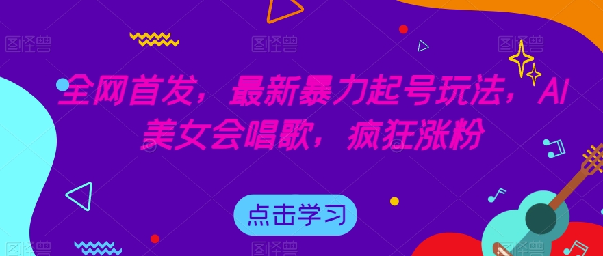 全网首发，最新暴力起号玩法，AI美女会唱歌，疯狂涨粉【揭秘】-氢气球网创资源库
