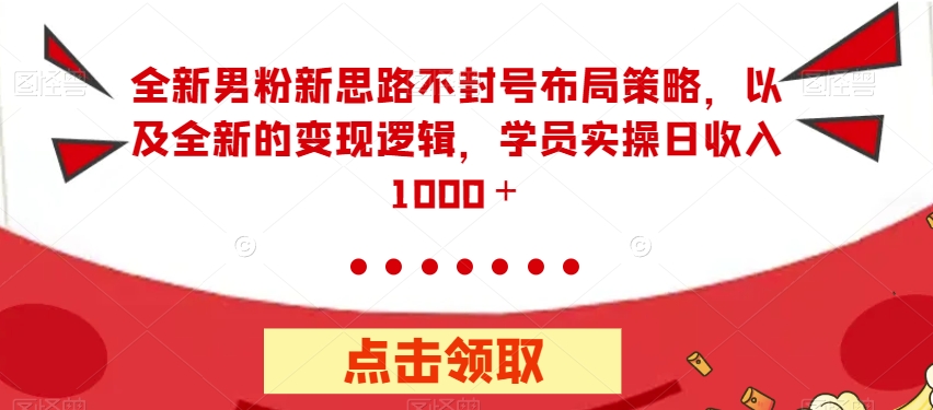 全新男粉新思路不封号布局策略，以及全新的变现逻辑，实操日收入1000＋【揭秘】-氢气球网创资源库