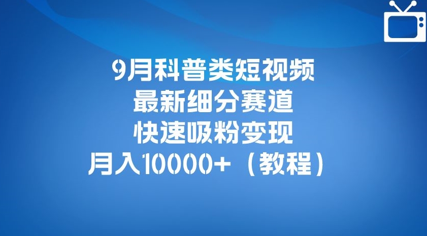 9月科普类短视频最新细分赛道，快速吸粉变现，月入10000+（详细教程）-氢气球网创资源库