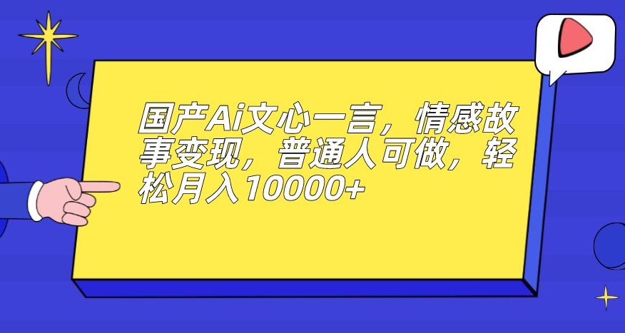 国产Ai文心一言，情感故事变现，普通人可做，轻松月入10000+【揭秘】-氢气球网创资源库