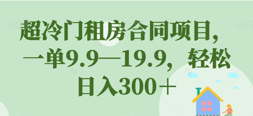 超冷门租房合同项目，一单9.9—19.9，轻松日入300＋【揭秘】-氢气球网创资源库