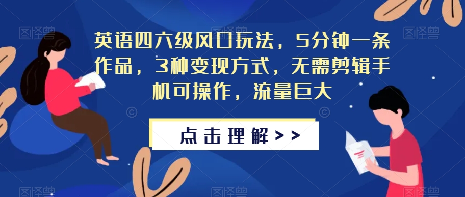 英语四六级风口玩法，5分钟一条作品，3种变现方式，无需剪辑手机可操作，流量巨大【揭秘】-氢气球网创资源库