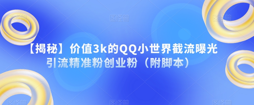 【揭秘】价值3k的QQ小世界截流曝光引流精准粉创业粉（附脚本）-氢气球网创资源库