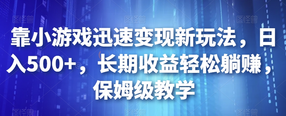 靠小游戏迅速变现新玩法，日入500+，长期收益轻松躺赚，保姆级教学【揭秘】-氢气球网创资源库
