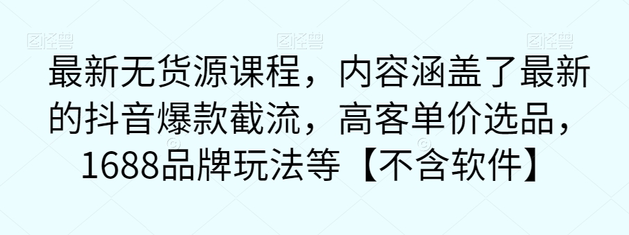 最新无货源课程，内容涵盖了最新的抖音爆款截流，高客单价选品，1688品牌玩法等【不含软件】-氢气球网创资源库