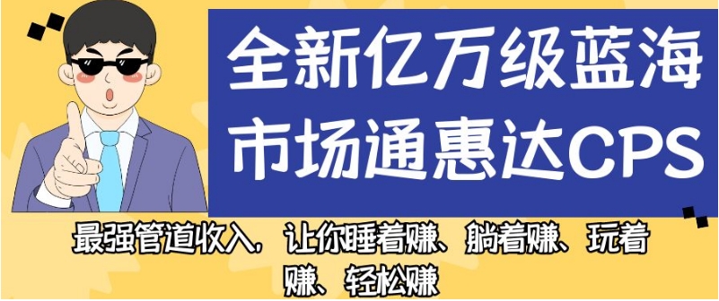 全新亿万级蓝海市场通惠达cps，最强管道收入，让你睡着赚、躺着赚、玩着赚、轻松赚【揭秘】-氢气球网创资源库