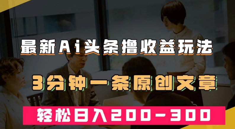 最新AI头条撸收益热门领域玩法，3分钟一条原创文章，轻松日入200-300＋-氢气球网创资源库