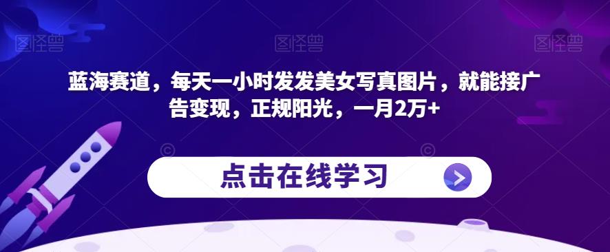 蓝海赛道，每天一小时发发美女写真图片，就能接广告变现，正规阳光，一月2万+【揭秘】-氢气球网创资源库