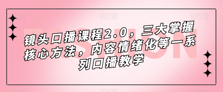 镜头口播课程2.0，三大掌握核心方法，内容情绪化等一系列口播教学-氢气球网创资源库