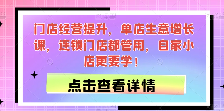 门店经营提升，单店生意增长课，连锁门店都管用，自家小店更要学！-氢气球网创资源库