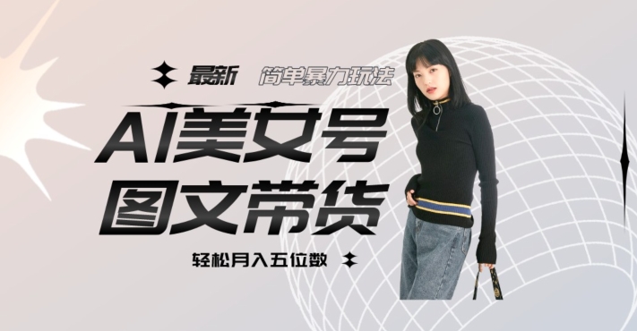 最新Al美女号图文带货，单号月入五位数，可做矩阵号，全AI创作素材【揭秘】-氢气球网创资源库