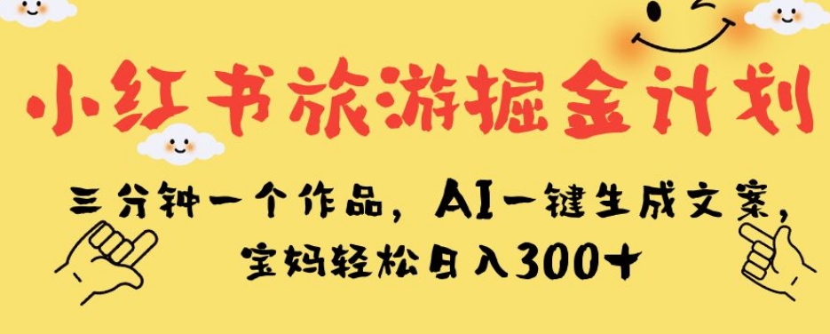 小红书旅游掘金计划，三分钟一个作品，AI一键生成文案，宝妈轻松日入300+【揭秘】-氢气球网创资源库