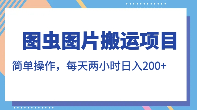 图虫图片搬运项目，简单操作，每天两小时，日入200+【揭秘】-氢气球网创资源库