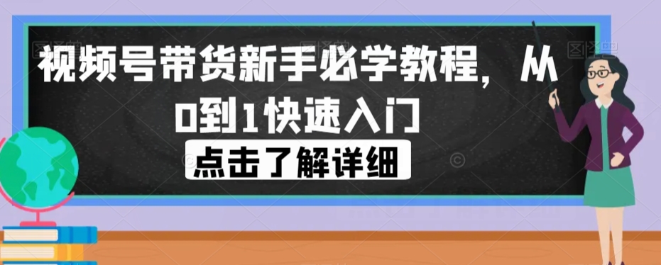 视频号带货新手必学教程，从0到1快速入门-氢气球网创资源库
