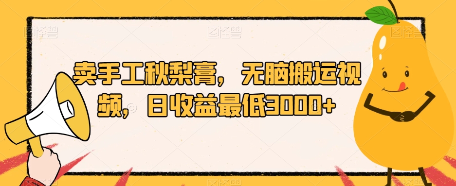 卖手工秋梨膏，无脑搬运视频，日收益最低3000+【揭秘】-氢气球网创资源库