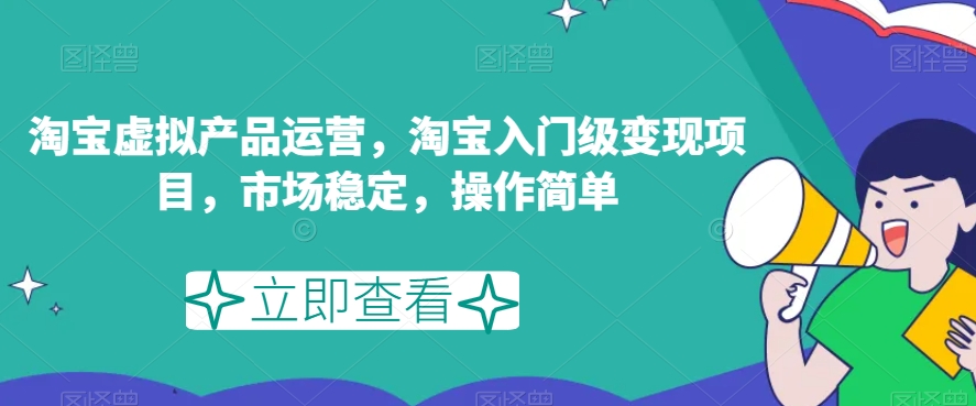 淘宝虚拟产品运营，淘宝入门级变现项目，市场稳定，操作简单-氢气球网创资源库