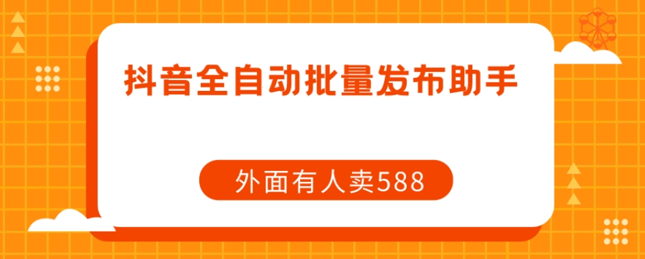 【原创开发】外面卖588抖音全自动批量发布助手-氢气球网创资源库