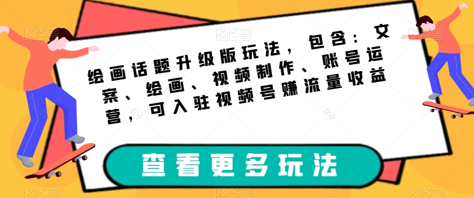 绘画话题升级版玩法，包含：文案、绘画、视频制作、账号运营，可入驻视频号赚流量收益-氢气球网创资源库
