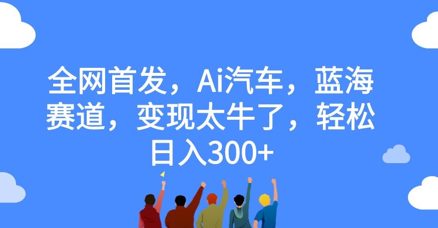 全网首发，Ai汽车，蓝海赛道，变现太牛了，轻松日入300+【揭秘】-氢气球网创资源库