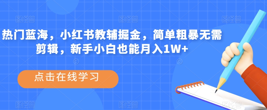 热门蓝海，小红书教辅掘金，简单粗暴无需剪辑，新手小白也能月入1W+【揭秘】-氢气球网创资源库